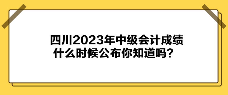 四川2023年中級(jí)會(huì)計(jì)成績(jī)什么時(shí)候公布你知道嗎？