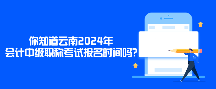 你知道云南2024年會計中級職稱考試報名時間嗎？