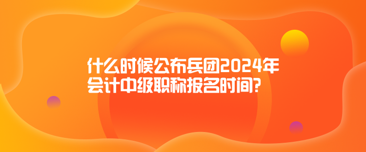 什么時候公布兵團(tuán)2024年會計中級職稱報名時間？