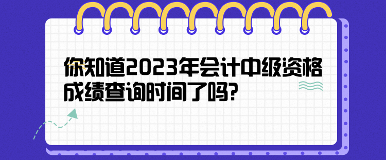 你知道2023年會計中級資格成績查詢時間了嗎？