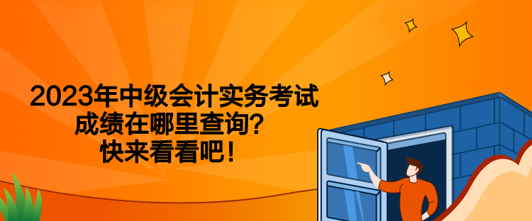 2023年中級會計實務(wù)考試成績在哪里查詢？快來看看吧！