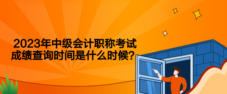 2023年中級會計職稱考試成績查詢時間是什么時候？