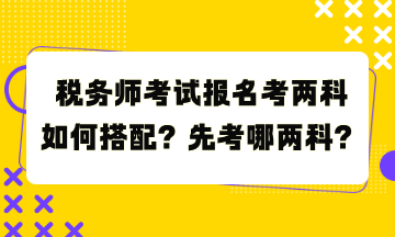 稅務(wù)師考試報(bào)名考兩科如何搭配？先考哪兩科？