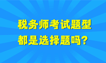 稅務(wù)師考試題型都是選擇題嗎？哪些科目全是選擇題？