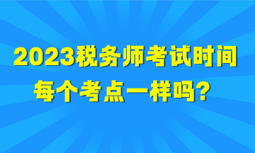 2023稅務(wù)師考試時間每個考點一樣嗎？