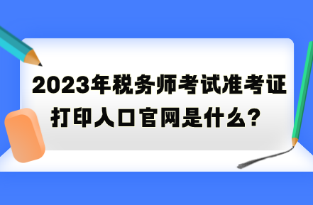 2023年稅務(wù)師考試準(zhǔn)考證打印入口官網(wǎng)是什么？