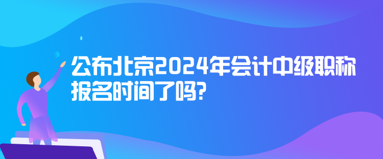 公布北京2024年會(huì)計(jì)中級(jí)職稱報(bào)名時(shí)間了嗎？