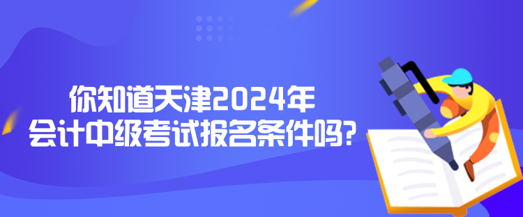 你知道天津2024年會計中級考試報名條件嗎？