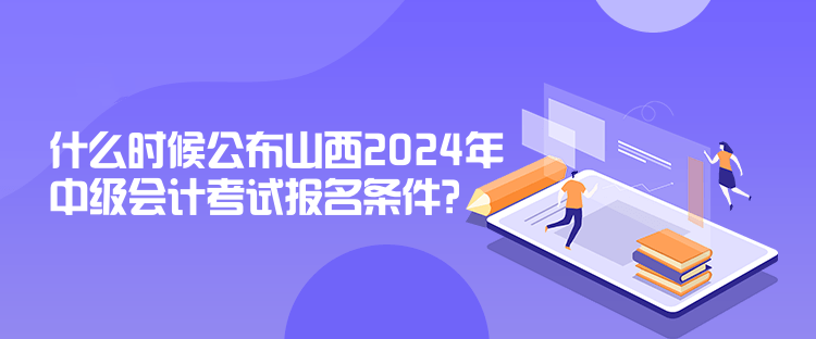 什么時候公布山西2024年中級會計考試報名條件？