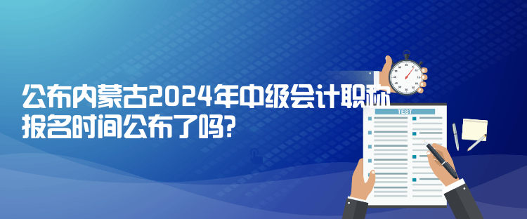 公布內(nèi)蒙古2024年中級會計職稱報名時間公布了嗎？