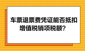 火車票退票費(fèi)憑證能否抵扣增值稅銷項(xiàng)稅額？