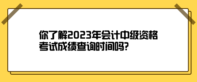 你了解2023年會計中級資格考試成績查詢時間嗎？