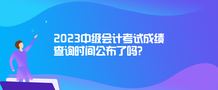 2023中級(jí)會(huì)計(jì)考試成績(jī)查詢時(shí)間公布了嗎？