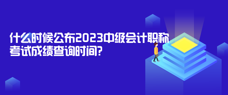 什么時候公布2023中級會計職稱考試成績查詢時間？