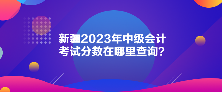 新疆2023年中級(jí)會(huì)計(jì)考試分?jǐn)?shù)在哪里查詢？