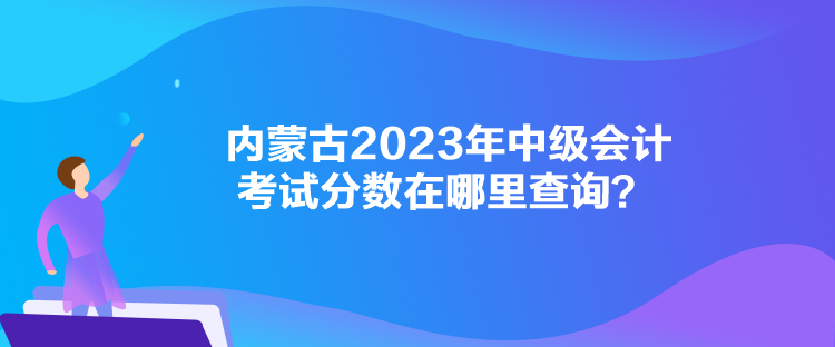 內(nèi)蒙古2023年中級會計考試分數(shù)在哪里查詢？