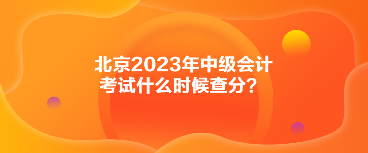 北京2023年中級(jí)會(huì)計(jì)考試什么時(shí)候查分？