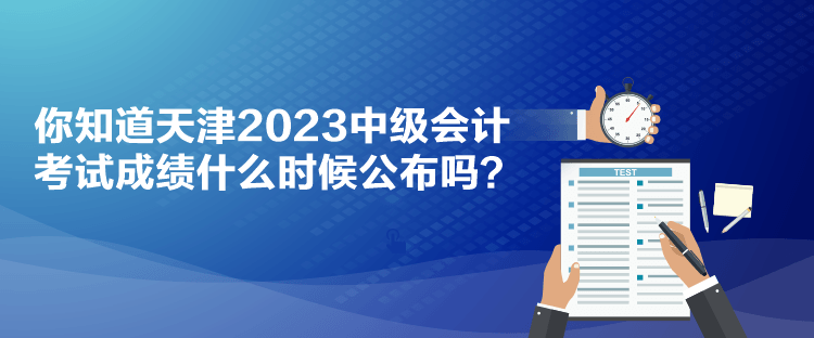 你知道天津2023中級會計考試成績什么時候公布嗎？