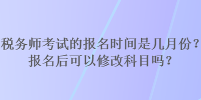 稅務(wù)師考試的報(bào)名時(shí)間是幾月份？報(bào)名后可以修改科目嗎？