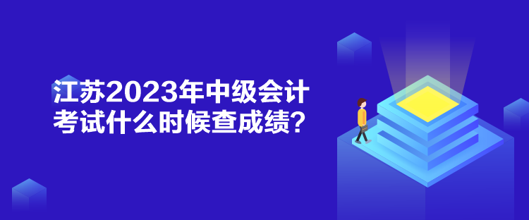 江蘇2023年中級會計(jì)考試什么時(shí)候查成績？