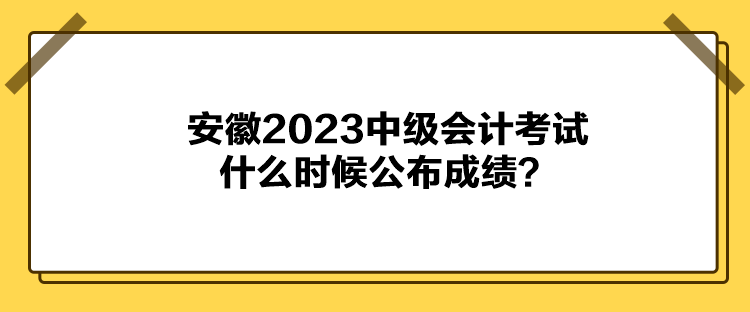 安徽2023中級會計考試什么時候公布成績？