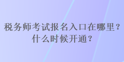 稅務(wù)師考試報(bào)名入口在哪里？什么時(shí)候開(kāi)通？