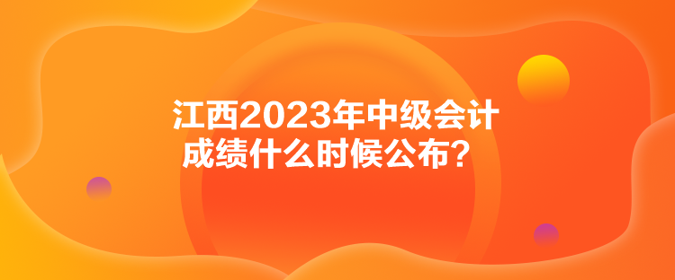 江西2023年中級會(huì)計(jì)成績什么時(shí)候公布？