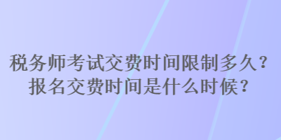 稅務(wù)師考試交費(fèi)時(shí)間限制多久？報(bào)名交費(fèi)時(shí)間是什么時(shí)候？