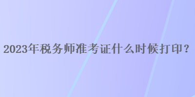 2023年稅務(wù)師準(zhǔn)考證什么時候打??？