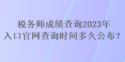 稅務師成績查詢2023年入口官網(wǎng)查詢時間多久公布？