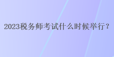 2023稅務師考試什么時候舉行？