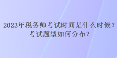 2023年稅務師考試時間是什么時候？考試題型如何分布？