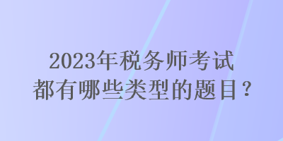 2023年稅務(wù)師考試都有哪些類型的題目？