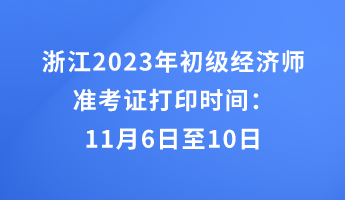 浙江2023年初級經(jīng)濟師準(zhǔn)考證打印時間：11月6日至10日