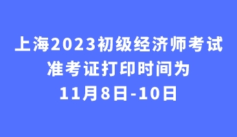 上海2023初級經(jīng)濟師考試準考證打印時間為11月8日-10日