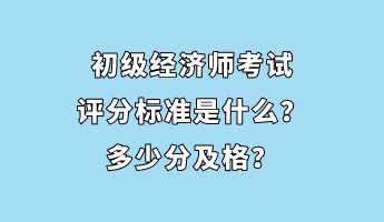 初級(jí)經(jīng)濟(jì)師考試評(píng)分標(biāo)準(zhǔn)是什么？多少分及格？