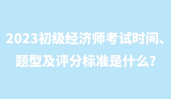 2023初級經(jīng)濟師考試時間、題型及評分標準是什么？