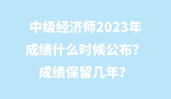 中級經濟師2023年成績什么時候公布？成績保留幾年？