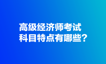 高級(jí)經(jīng)濟(jì)師考試科目特點(diǎn)有哪些？