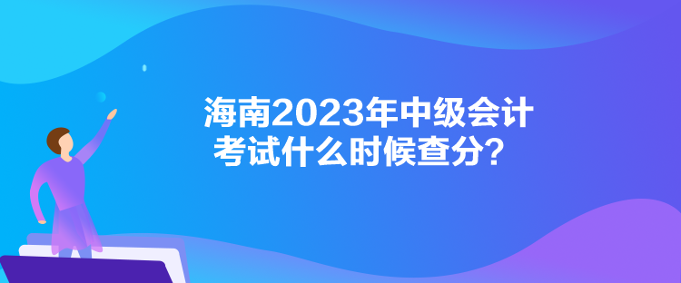 海南2023年中級(jí)會(huì)計(jì)考試什么時(shí)候查分？