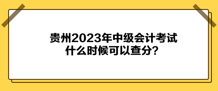 貴州2023年中級會計考試什么時候可以查分？