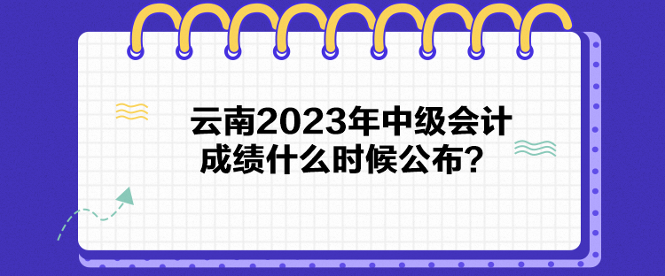 云南2023年中級會(huì)計(jì)成績什么時(shí)候公布？