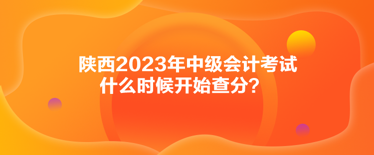 陜西2023年中級(jí)會(huì)計(jì)考試什么時(shí)候開始查分？