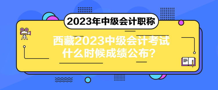 西藏2023中級會計考試什么時候成績公布？