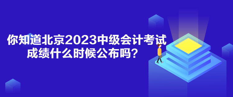 你知道北京2023中級會計(jì)考試成績什么時(shí)候公布嗎？