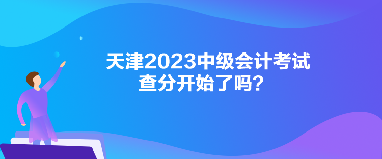 天津2023中級(jí)會(huì)計(jì)考試查分開始了嗎？