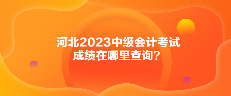 河北2023中級會計(jì)考試成績在哪里查詢？