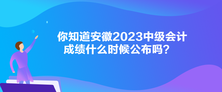 你知道安徽2023中級會計成績什么時候公布嗎？