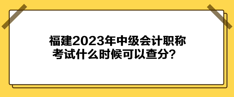 福建2023年中級(jí)會(huì)計(jì)職稱考試什么時(shí)候可以查分？