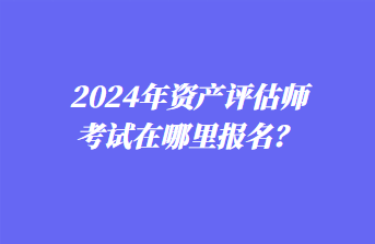 2024年資產(chǎn)評(píng)估師考試在哪里報(bào)名？